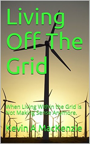 Download Living Off The Grid: When Living Within the Grid is Not Making Sense Anymore. - Kevin A MacKenzie file in PDF