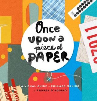 Read Online Once Upon a Piece of Paper: A Visual Guide to Collage Making - Andrea D'Aquino file in PDF
