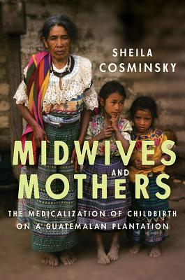 Download Midwives and Mothers: The Medicalization of Childbirth on a Guatemalan Plantation - Sheila Cosminsky | PDF