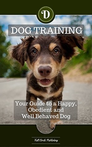 Read Online DOG TRAINING - How to Train Your Dog: Guide to a Happy, Obedient and Well Behaved Dog or Puppy (Dog Training Guide, Puppy Training, Dog Tricks, Housebreaking, Housetraining) - Full Circle Publishing | PDF