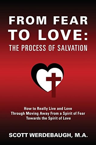 Full Download From Fear to Love: The Process of Salvation - How to Really Live and Love Through Moving Away From a Spirit of Fear Towards the Spirit of Love - Scott Werdebaugh M.A. file in PDF