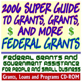 Read 2006 Super Guide to Grants, Grants, and More Federal Grants - Government Assistance for People and Small Business: Grants, Loans, Aid, Applications, New Programs, FOIA Records, CFDA (CD-ROM) - U.S. Government | PDF