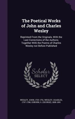 Read Online The Poetical Works of John and Charles Wesley: Reprinted from the Originals, with the Last Corrections of the Authors; Together with the Poems of Charles Wesley Not Before Published - John Wesley | PDF