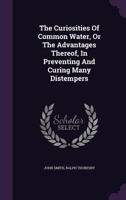 Full Download The Curiosities of Common Water, or the Advantages Thereof, in Preventing and Curing Many Distempers - John Smith file in PDF