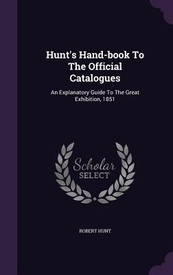 Read Hunt's Hand-Book to the Official Catalogues: An Explanatory Guide to the Great Exhibition, 1851 - Robert Hunt | ePub