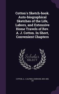 Download Cotton's Sketch-Book. Auto-Biographical Sketches of the Life, Labors, and Extensive Home Travels of REV. A. J. Cotton. in Short, Convenient Chapters - A J 1800-1858 Cn Cotton file in ePub