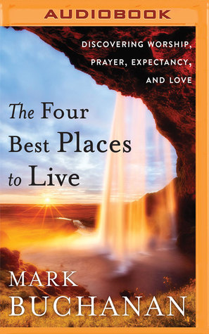 Download The Four Best Places to Live: Discovering Worship, Prayer, Expectancy, and Love - Mark Buchanan | PDF