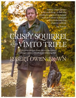 Read Online Crispy Squirrel and Vimto Trifle: Fifty Great Recipes from the Extraordinary Culinary Adventures of Award Winning Chef Robert Owen Brown - Robert Owen Brown | PDF