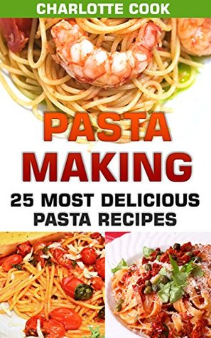 Read Online Pasta Making: 25 Most Delicious Pasta Recipes: (Homemade Pasta Making, Pasta Cookbook) - Charlotte Cook file in ePub