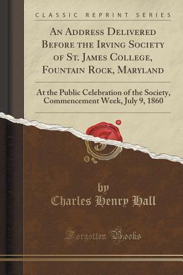 Read An Address Delivered Before the Irving Society of St. James College, Fountain Rock, Maryland: At the Public Celebration of the Society, Commencement Week, July 9, 1860 - Charles Henry Hall file in ePub