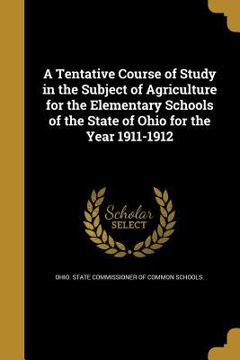 Read Online A Tentative Course of Study in the Subject of Agriculture for the Elementary Schools of the State of Ohio for the Year 1911-1912 - Ohio State Commissioner of Common Schools file in PDF