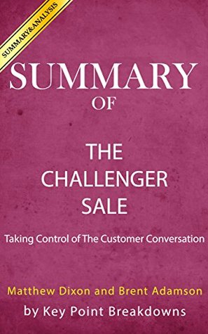 Full Download Summary of The Challenger Sale: Taking Control of the Customer Conversation by Brent Adamson - Key Point Breakdowns file in PDF