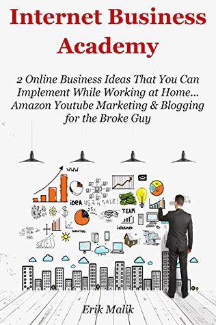 Read Online Internet Business Academy: 2 Online Business Ideas That You Can Implement While Working at Home Amazon Youtube Marketing & Blogging for the Broke Guy (2 Business Bundle) - Erik Malik | ePub