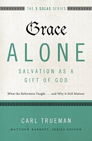 Read Online Grace Alone---Salvation as a Gift of God: What the Reformers Taughtand Why It Still Matters - Carl R. Trueman | ePub