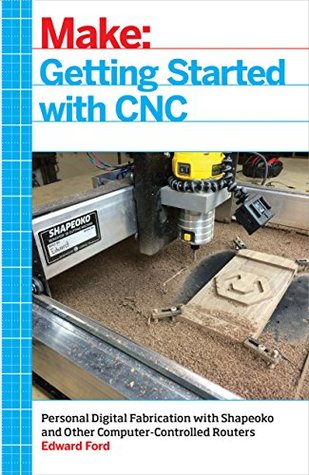 Full Download Getting Started with CNC: Personal Digital Fabrication with Shapeoko and Other Computer-Controlled Routers (Make) - Edward Ford file in ePub