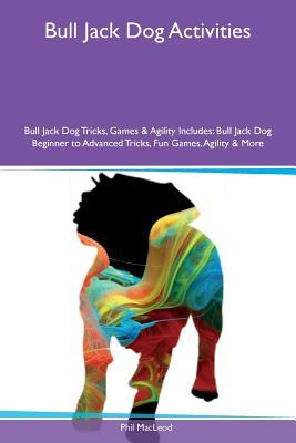 Full Download Bull Jack Dog Activities Bull Jack Dog Tricks, Games & Agility Includes: Bull Jack Dog Beginner to Advanced Tricks, Fun Games, Agility & More - Phil MacLeod file in PDF