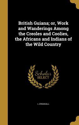 Download British Guiana; Or, Work and Wanderings Among the Creoles and Coolies, the Africans and Indians of the Wild Country - L Crookall | ePub