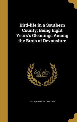 Read Bird-Life in a Southern County; Being Eight Years's Gleanings Among the Birds of Devonshire - Charles Dixon | ePub