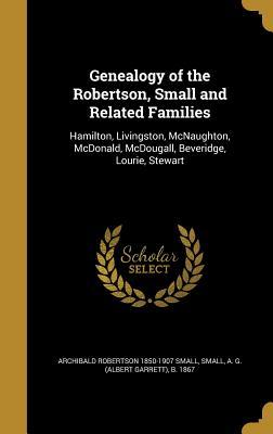 Read Genealogy of the Robertson, Small and Related Families: Hamilton, Livingston, McNaughton, McDonald, McDougall, Beveridge, Lourie, Stewart - Archibald Robertson Small | ePub
