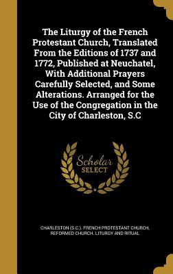 Full Download The Liturgy of the French Protestant Church, Translated from the Editions of 1737 and 1772, Published at Neuchatel, with Additional Prayers Carefully Selected, and Some Alterations. Arranged for the Use of the Congregation in the City of Charleston, S.C - French Protestant Church of Charleston, S.C. file in ePub