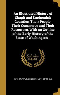 Full Download An Illustrated History of Skagit and Snohomish Counties; Their People, Their Commerce and Their Resources, with an Outline of the Early History of the State of Washington .. - Inter-State Publishing Company (Chicago file in PDF
