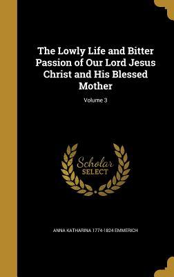 Full Download The Lowly Life and Bitter Passion of Our Lord Jesus Christ and His Blessed Mother; Volume 3 - Anne Catherine Emmerich file in PDF