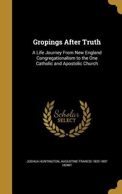 Read Online Gropings After Truth: A Life Journey from New England Congregationalism to the One Catholic and Apostolic Church - Joshua Huntington | ePub