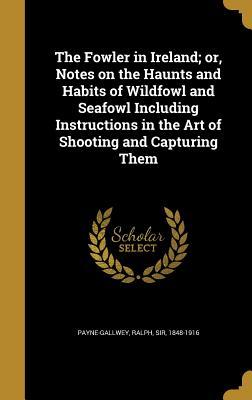 Read Online The Fowler in Ireland; Or, Notes on the Haunts and Habits of Wildfowl and Seafowl Including Instructions in the Art of Shooting and Capturing Them - Ralph Payne-Gallwey file in PDF