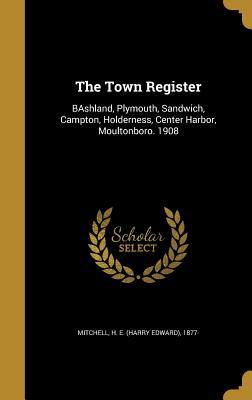 Full Download The Town Register: Bashland, Plymouth, Sandwich, Campton, Holderness, Center Harbor, Moultonboro. 1908 - Harry Edward Mitchell | PDF