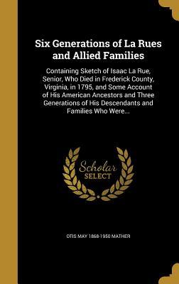 Read Online Six Generations of La Rues and Allied Families: Containing Sketch of Isaac La Rue, Senior, Who Died in Frederick County, Virginia, in 1795, and Some Account of His American Ancestors and Three Generations of His Descendants and Families Who Were - Otis May Mather | ePub