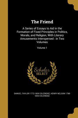 Full Download The Friend: A Series of Essays to Aid in the Formation of Fixed Principles in Politics, Morals, and Religion, with Literary Amusements Interspersed: In Two Volumes; Volume 1 - Samuel Taylor Coleridge file in ePub