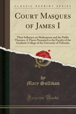 Read Court Masques of James I: Their Influence on Shakespeare and the Public Theatres; A Thesis Presented to the Faculty of the Graduate College of the University of Nebraska (Classic Reprint) - Mary Sullivan | PDF