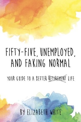 Download Fifty-Five, Unemployed, and Faking Normal: Your Guide to a Better Retirement Life - Elizabeth White file in PDF