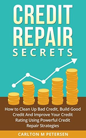 Read Online Credit Repair Secrets: How to Clean Up Bad Credit, Build Good Credit And Improve Your Credit Rating Using Powerful Credit Repair Strategies - Carlton M Petersen | ePub