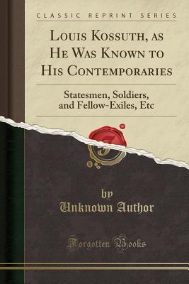 Full Download Louis Kossuth, as He Was Known to His Contemporaries: Statesmen, Soldiers, and Fellow-Exiles, Etc (Classic Reprint) - Unknown file in ePub
