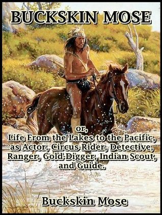 Read Online Buckskin Mose : or, Life From the Lakes to the Pacific, as Actor, Circus-Rider, Detective, Ranger, Gold-Digger, Indian Scout, and Guide. - Buckskin Mose file in PDF