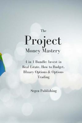 Read Online The Project Money Mastery: 4 in 1 Bundle: Invest in Real Estate, How to Budget, Binary Options & Options Trading - Segen Publishing | ePub