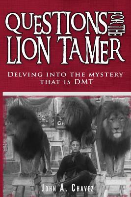 Full Download Questions for the Lion Tamer: Delving in the Mystery that is DMT - John a Chavez | PDF