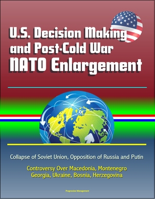 Full Download U.S. Decision Making and Post-Cold War NATO Enlargement: Collapse of Soviet Union, Opposition of Russia and Putin, Controversy Over Macedonia, Montenegro, Georgia, Ukraine, Bosnia, Herzegovina - Progressive Management file in PDF