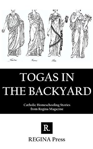 Full Download Togas in the Backyard: Catholic Homeschooling Stories from Regina Magazine - Regina Magazine file in PDF