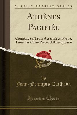 Full Download Ath�nes Pacifi�e: Com�die En Trois Actes Et En Prose, Tir�e Des Onze Pi�ces d'Aristophane (Classic Reprint) - Jean-Francois Cailhava | ePub
