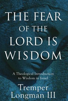 Read Online The Fear of the Lord Is Wisdom: A Theological Introduction to Wisdom in Israel - Tremper Longman III | ePub