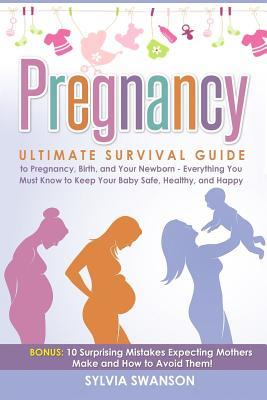 Read Online Pregnancy: Ultimate Survival Guide to Pregnancy, Birth, and Your Newborn: Everything You Must Know to Keep Your Baby Safe, Healthy, and Happy - Sylvia Swanson | PDF