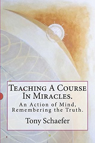 Read Online Teaching A Course In Miracles.: An Action of Mind, Remembering the Truth. - Tony Schaefer | ePub