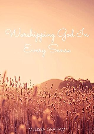 Read Worshipping God in Every Sense: Discovering how to Worship God with all Five Senses - Melissa Graham file in PDF