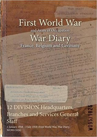 Read Online 12 Division Headquarters, Branches and Services General Staff: 1 January 1918 - 3 July 1918 (First World War, War Diary, Wo95/1826) - British War Office file in PDF