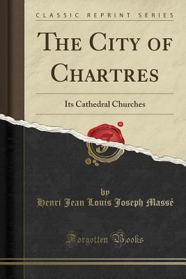 Read Online The City of Chartres: Its Cathedral Churches (Classic Reprint) - H.J.L.J. Massé | ePub