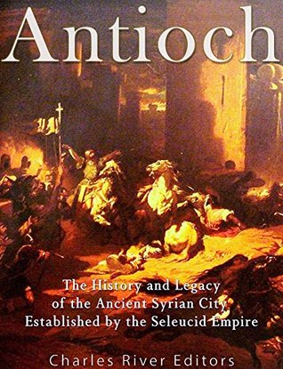 Read Online Antioch: The History and Legacy of the Ancient Syrian City Established by the Seleucid Empire - Charles River Editors file in PDF