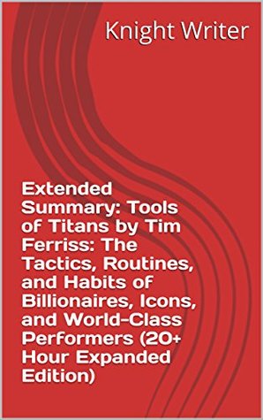 Download Extended Summary: Tools of Titans by Tim Ferriss: The Tactics, Routines, and Habits of Billionaires, Icons, and World-Class Performers (20  Hour Expanded Edition) - Knight Writer file in ePub