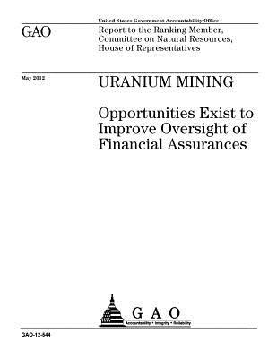Read Online Uranium Mining: Opportunities Exist to Improve Oversight of Financial Assurances: Report to the Ranking Member, Committee on Natural Resources, House of Representatives. - U.S. Government Accountability Office file in ePub